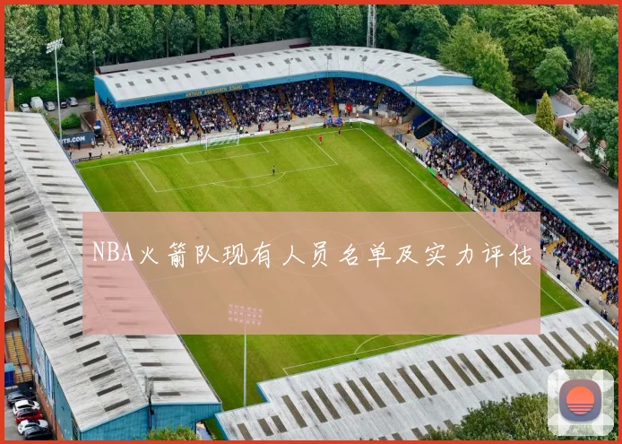 NBA火箭队现有人员名单及实力评估