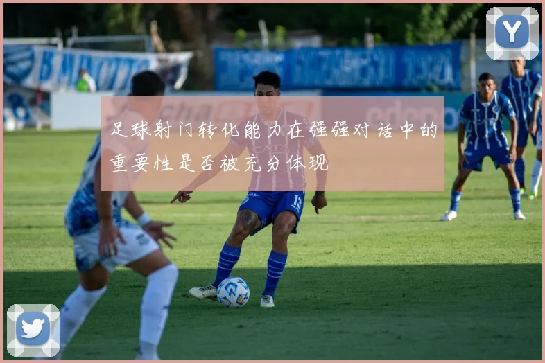足球射门转化能力在强强对话中的重要性是否被充分体现