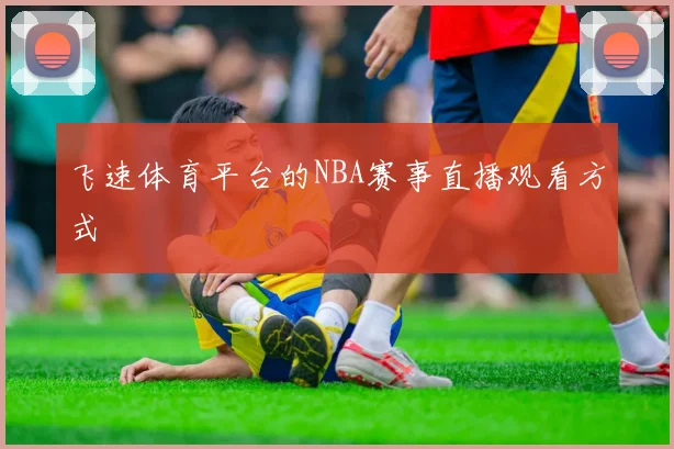 飞速体育平台的NBA赛事直播观看方式