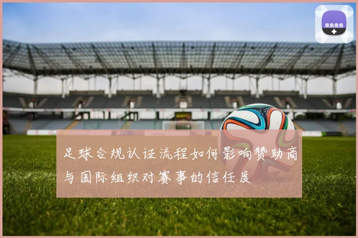 足球合规认证流程如何影响赞助商与国际组织对赛事的信任度