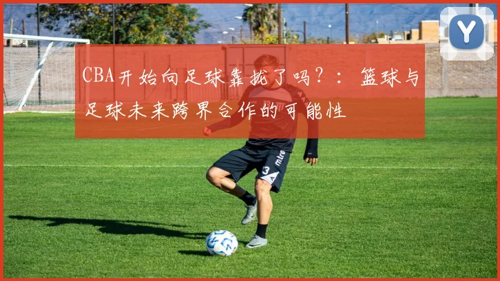 CBA开始向足球靠拢了吗？：篮球与足球未来跨界合作的可能性