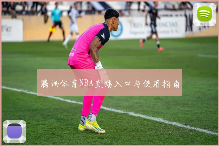 腾讯体育NBA直播入口与使用指南