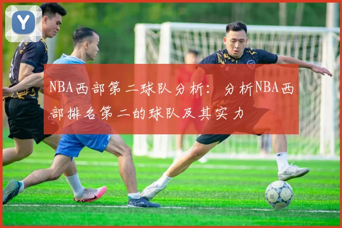 NBA西部第二球队分析:分析NBA西部排名第二的球队及其实力