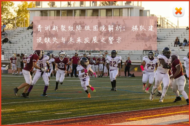 青训断裂致降级困境解析：梯队建设缺失与未来发展之警示