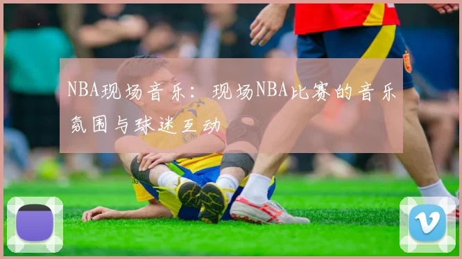 NBA现场音乐：现场NBA比赛的音乐氛围与球迷互动