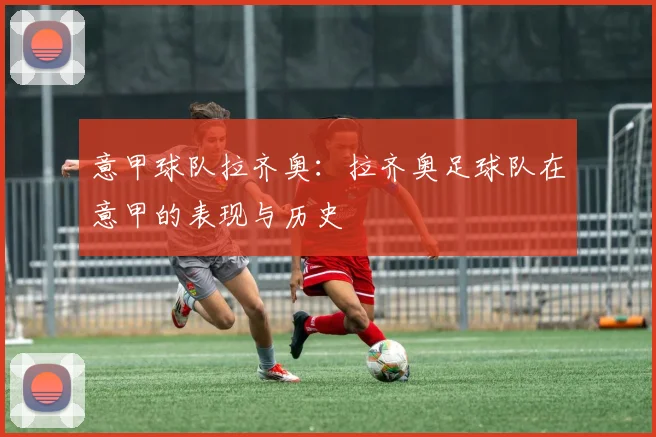 意甲球队拉齐奥：拉齐奥足球队在意甲的表现与历史