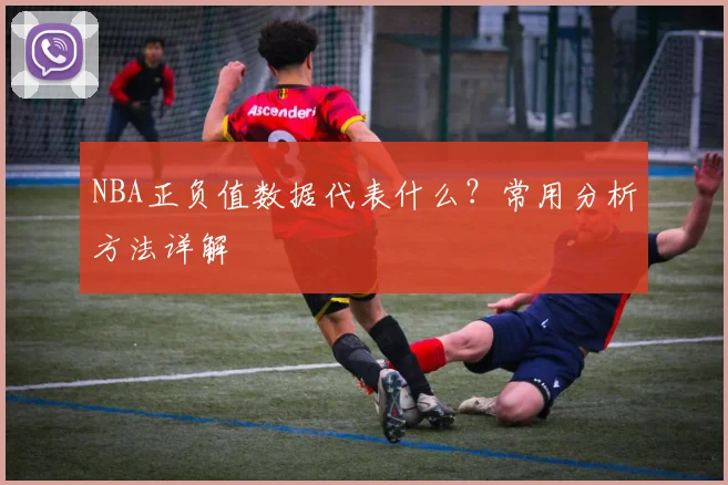 NBA正负值数据代表什么？常用分析方法详解