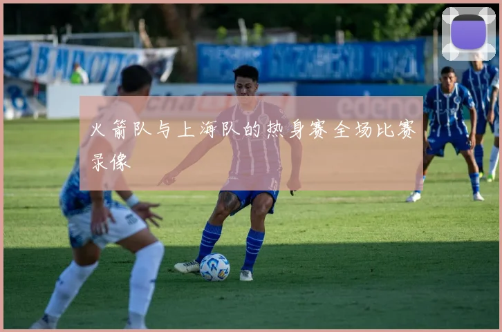 火箭队与上海队的热身赛全场比赛录像